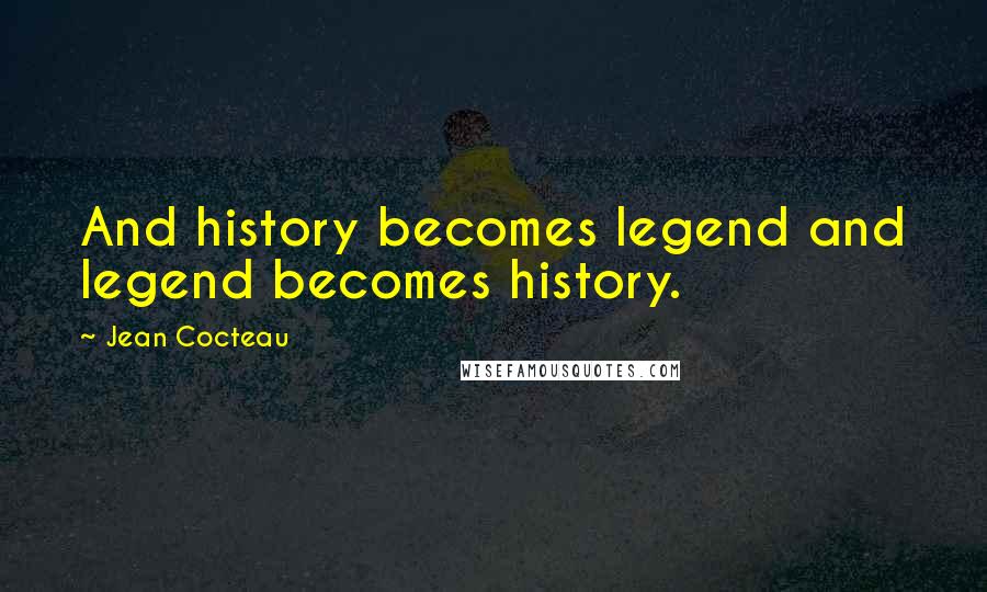 Jean Cocteau Quotes: And history becomes legend and legend becomes history.