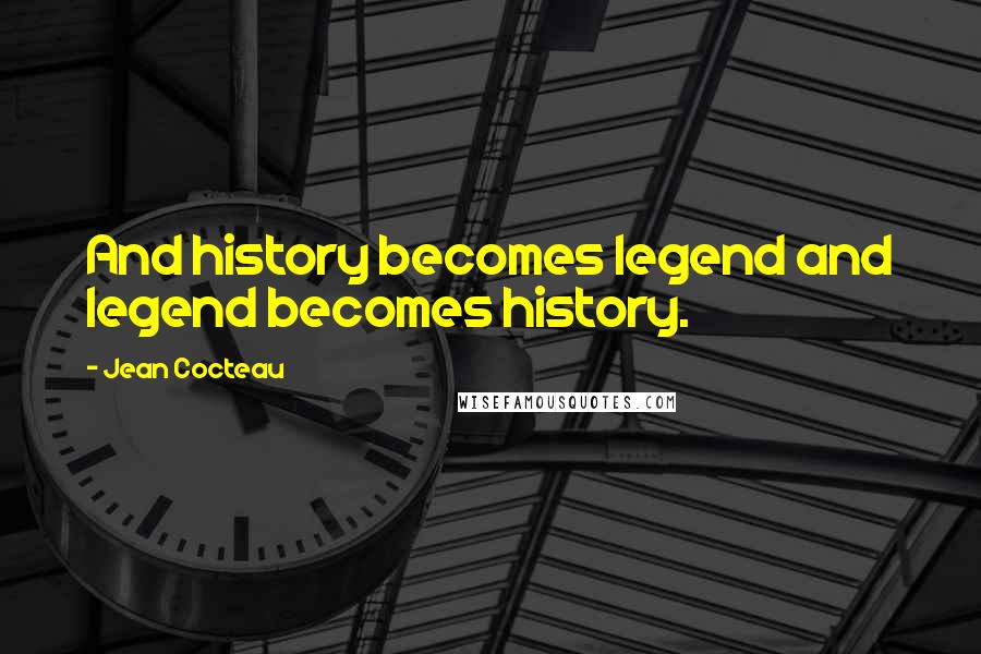 Jean Cocteau Quotes: And history becomes legend and legend becomes history.