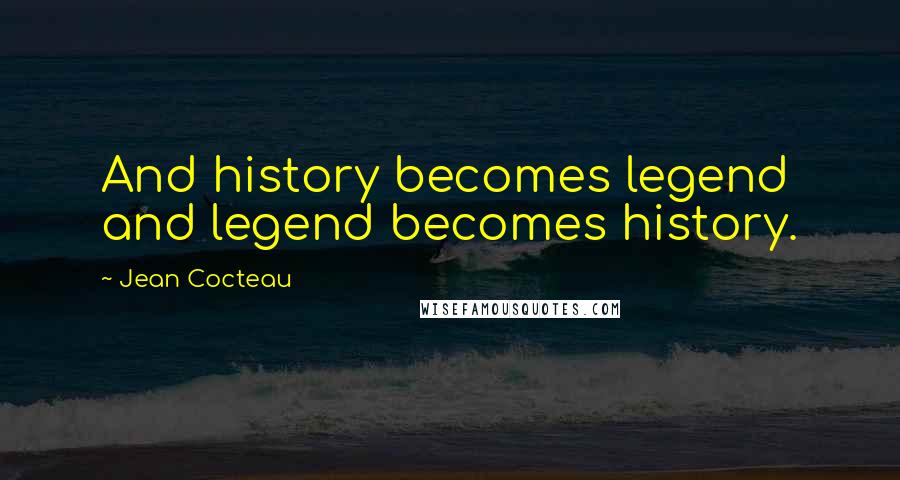 Jean Cocteau Quotes: And history becomes legend and legend becomes history.