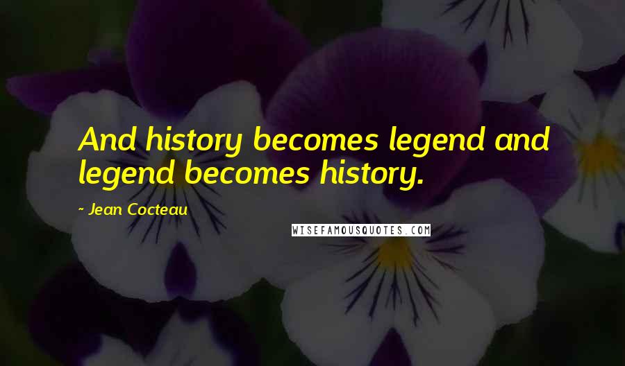 Jean Cocteau Quotes: And history becomes legend and legend becomes history.