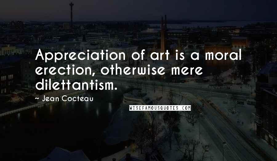 Jean Cocteau Quotes: Appreciation of art is a moral erection, otherwise mere dilettantism.