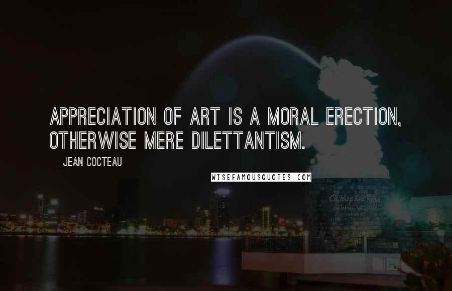 Jean Cocteau Quotes: Appreciation of art is a moral erection, otherwise mere dilettantism.