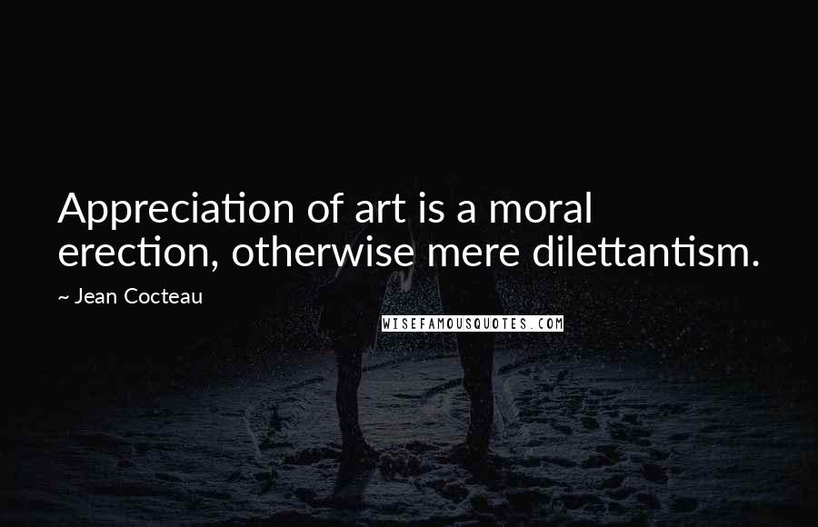 Jean Cocteau Quotes: Appreciation of art is a moral erection, otherwise mere dilettantism.