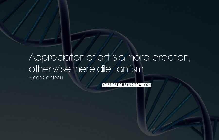 Jean Cocteau Quotes: Appreciation of art is a moral erection, otherwise mere dilettantism.