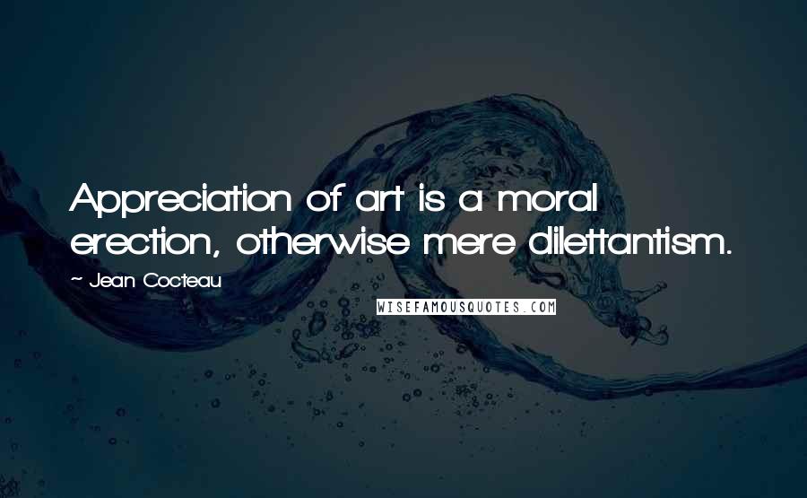 Jean Cocteau Quotes: Appreciation of art is a moral erection, otherwise mere dilettantism.