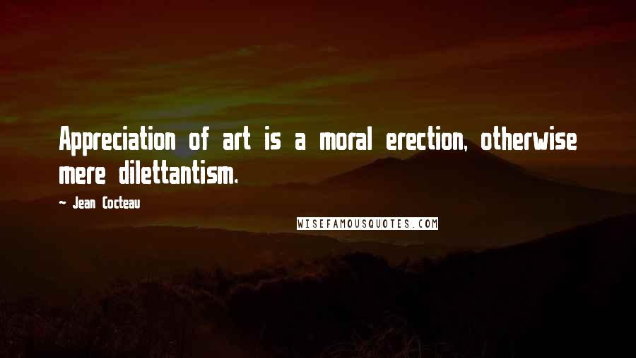 Jean Cocteau Quotes: Appreciation of art is a moral erection, otherwise mere dilettantism.