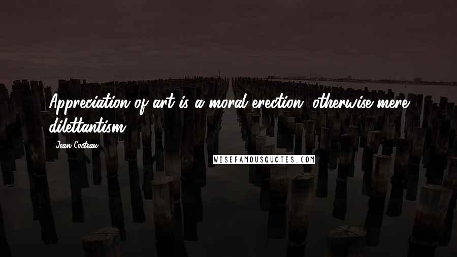 Jean Cocteau Quotes: Appreciation of art is a moral erection, otherwise mere dilettantism.