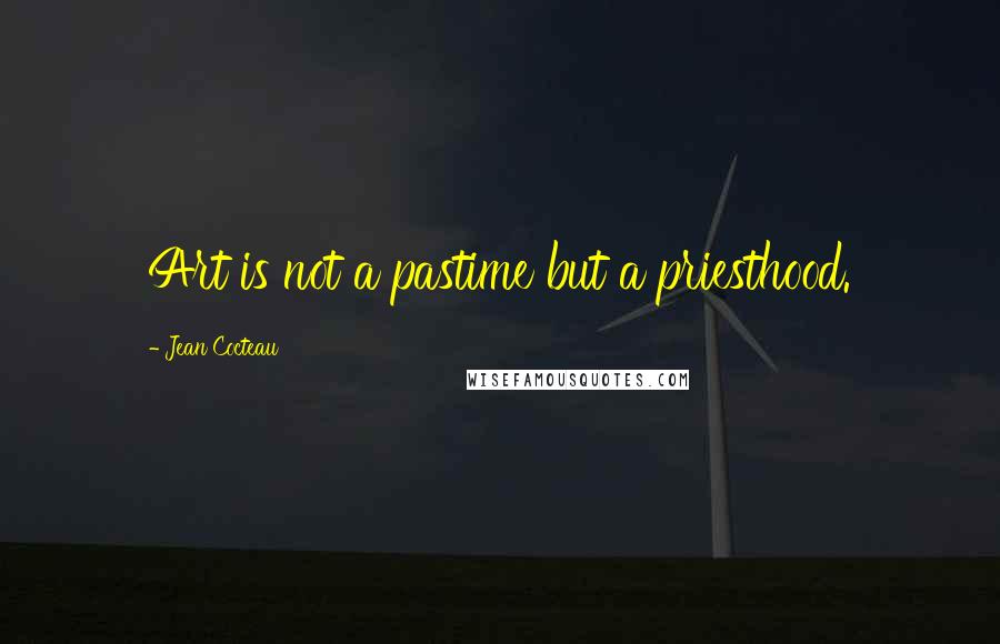 Jean Cocteau Quotes: Art is not a pastime but a priesthood.