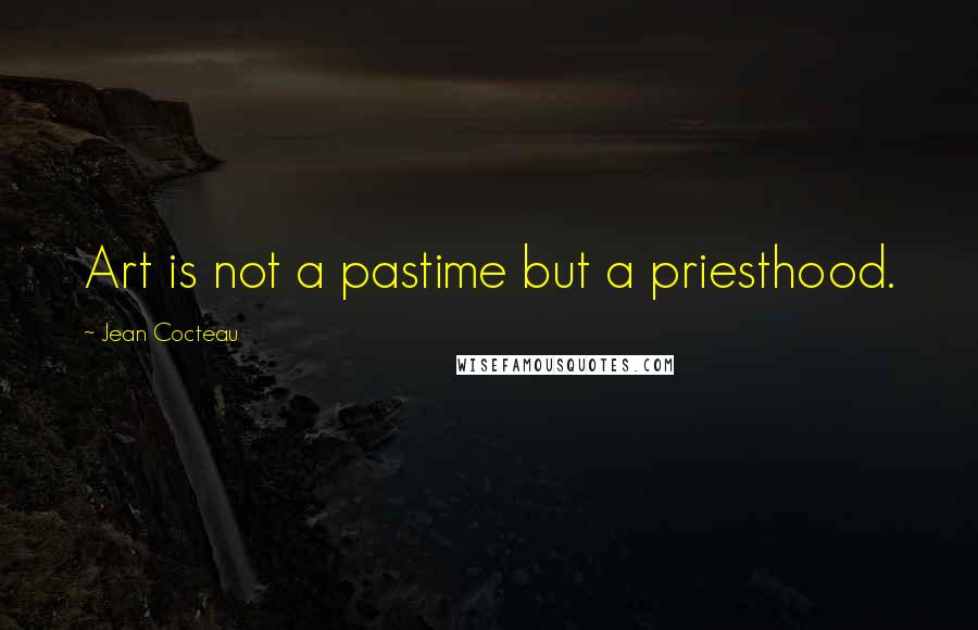 Jean Cocteau Quotes: Art is not a pastime but a priesthood.