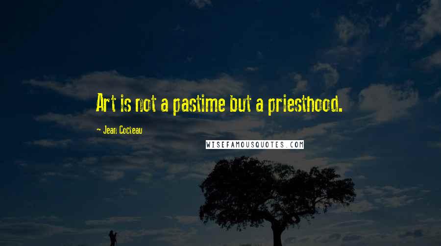 Jean Cocteau Quotes: Art is not a pastime but a priesthood.