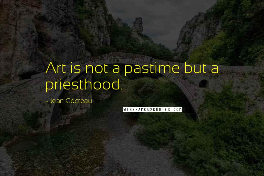 Jean Cocteau Quotes: Art is not a pastime but a priesthood.
