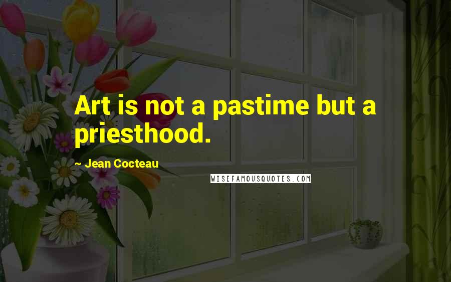 Jean Cocteau Quotes: Art is not a pastime but a priesthood.