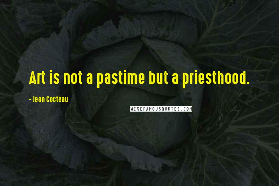 Jean Cocteau Quotes: Art is not a pastime but a priesthood.