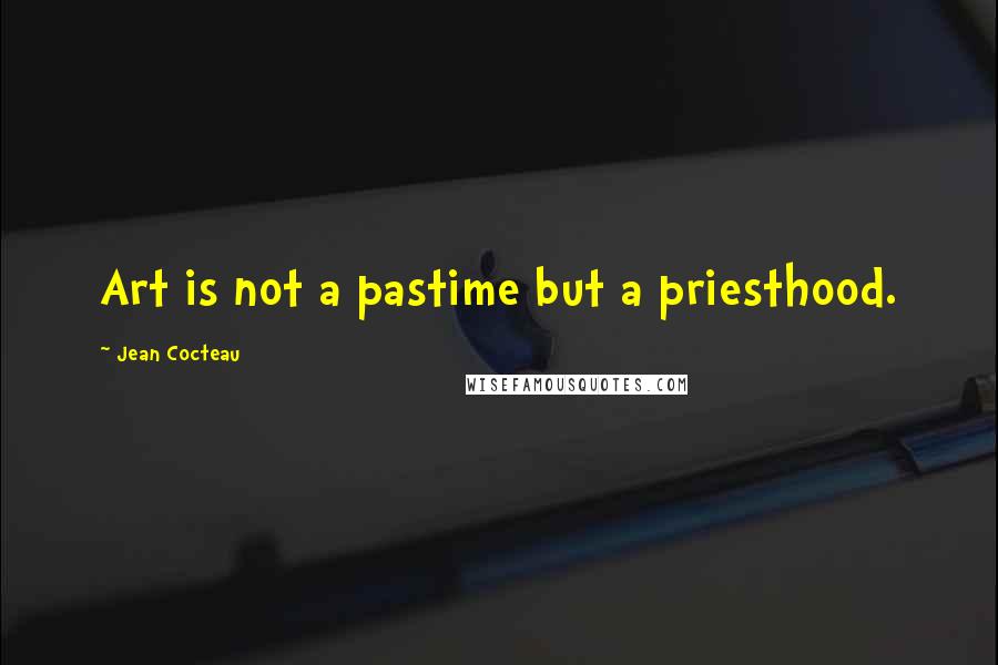 Jean Cocteau Quotes: Art is not a pastime but a priesthood.