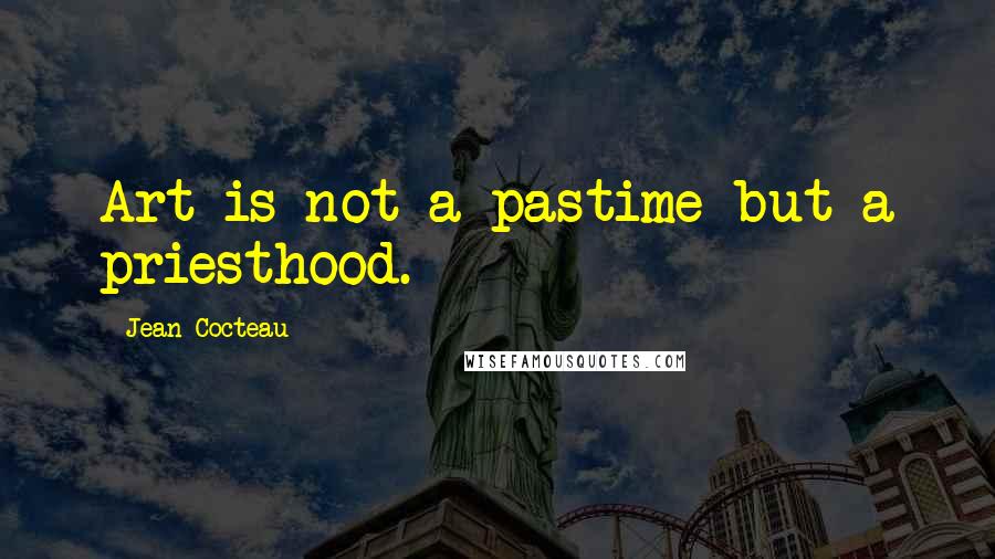 Jean Cocteau Quotes: Art is not a pastime but a priesthood.