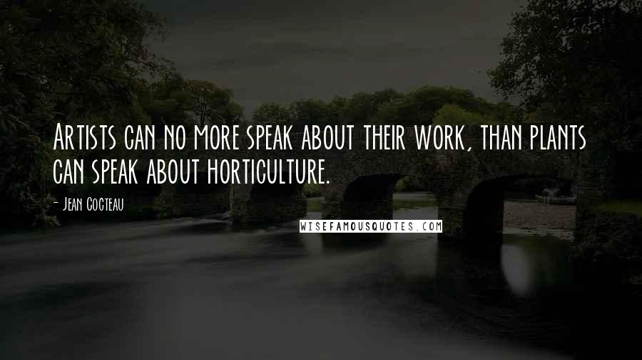 Jean Cocteau Quotes: Artists can no more speak about their work, than plants can speak about horticulture.