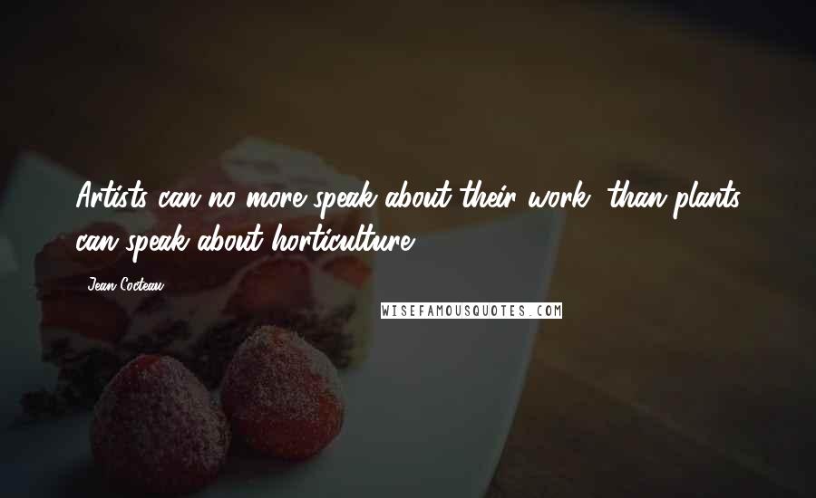 Jean Cocteau Quotes: Artists can no more speak about their work, than plants can speak about horticulture.