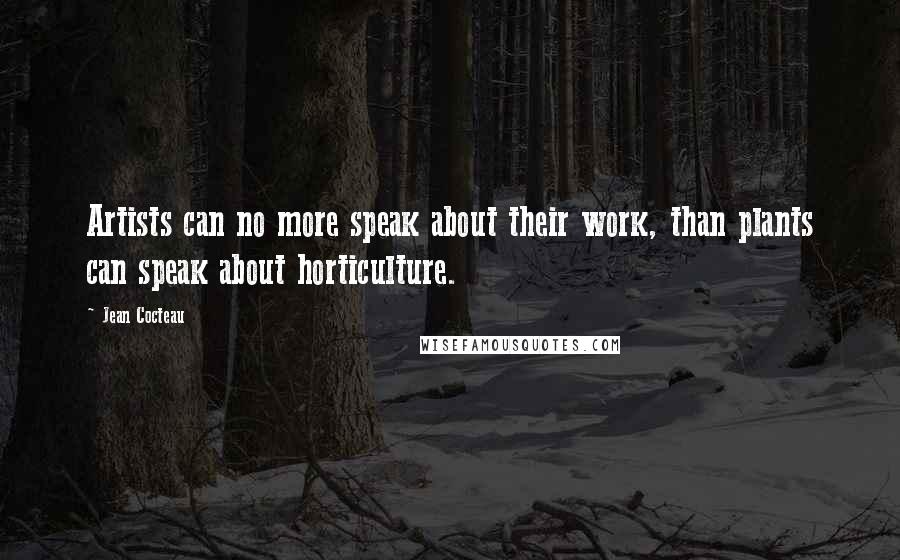 Jean Cocteau Quotes: Artists can no more speak about their work, than plants can speak about horticulture.