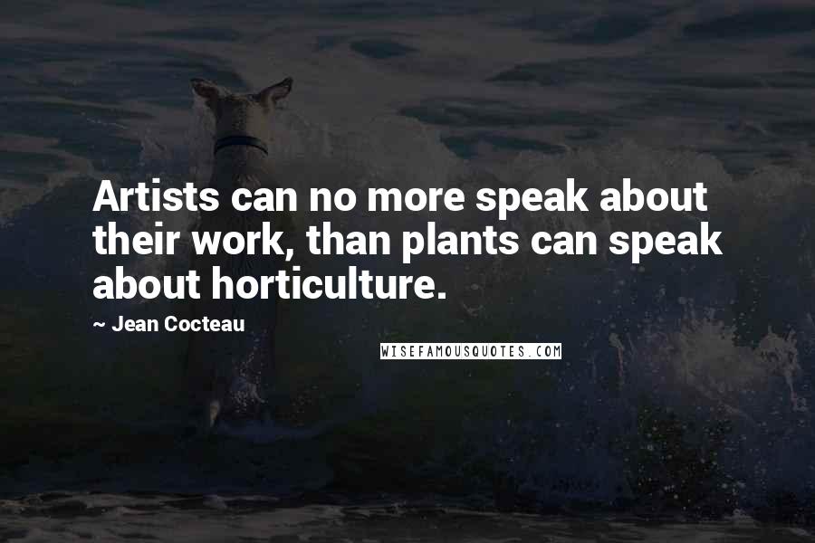 Jean Cocteau Quotes: Artists can no more speak about their work, than plants can speak about horticulture.