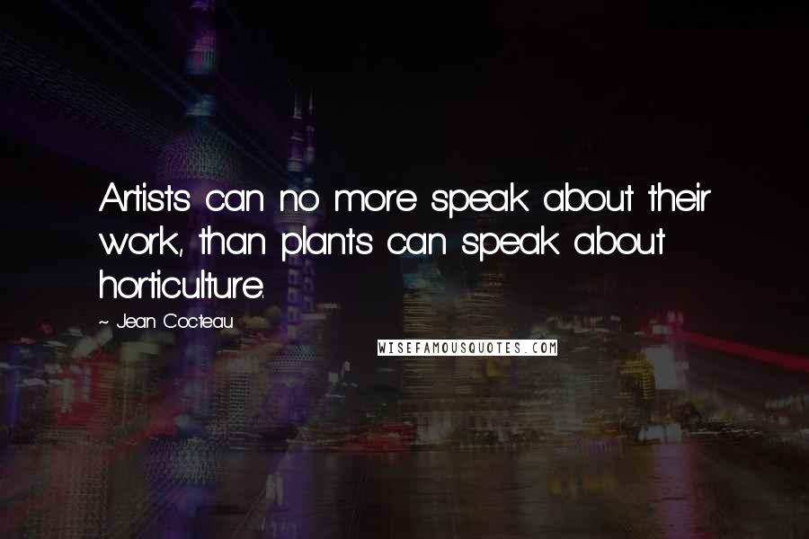 Jean Cocteau Quotes: Artists can no more speak about their work, than plants can speak about horticulture.