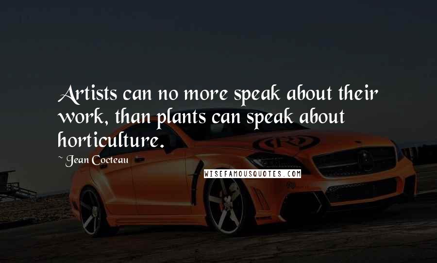 Jean Cocteau Quotes: Artists can no more speak about their work, than plants can speak about horticulture.
