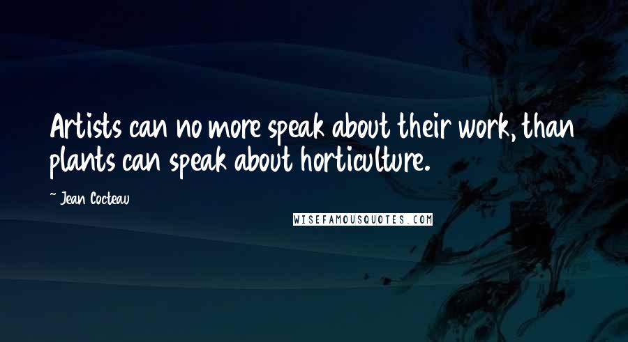 Jean Cocteau Quotes: Artists can no more speak about their work, than plants can speak about horticulture.