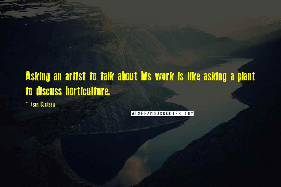 Jean Cocteau Quotes: Asking an artist to talk about his work is like asking a plant to discuss horticulture.