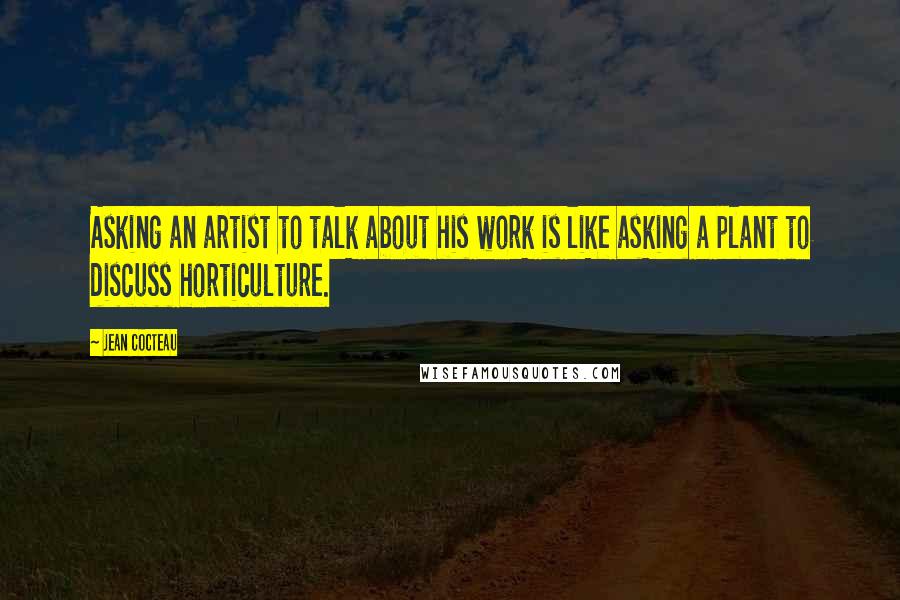 Jean Cocteau Quotes: Asking an artist to talk about his work is like asking a plant to discuss horticulture.