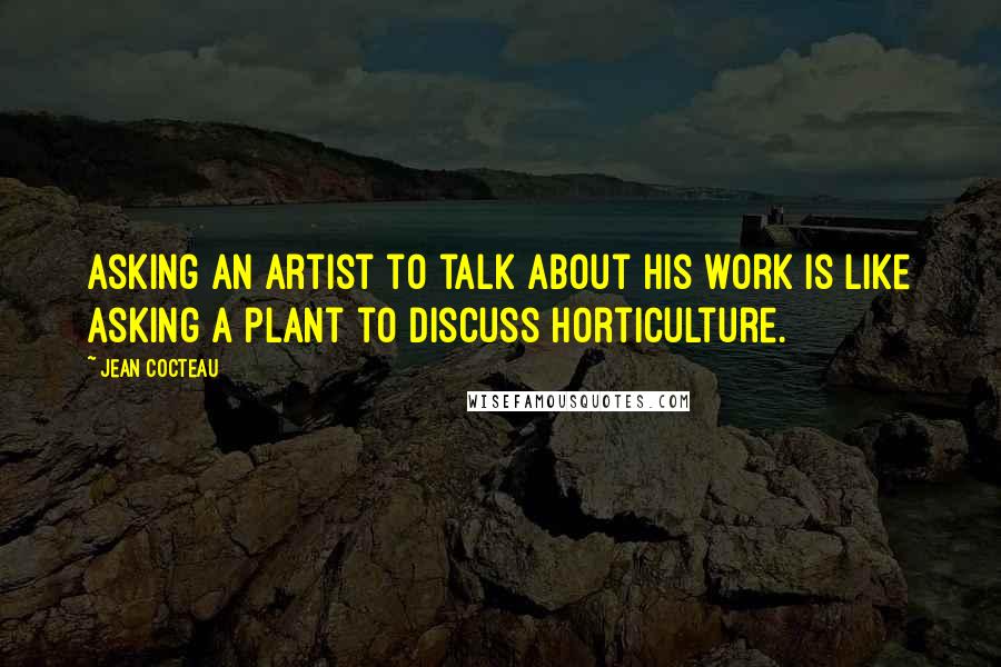 Jean Cocteau Quotes: Asking an artist to talk about his work is like asking a plant to discuss horticulture.