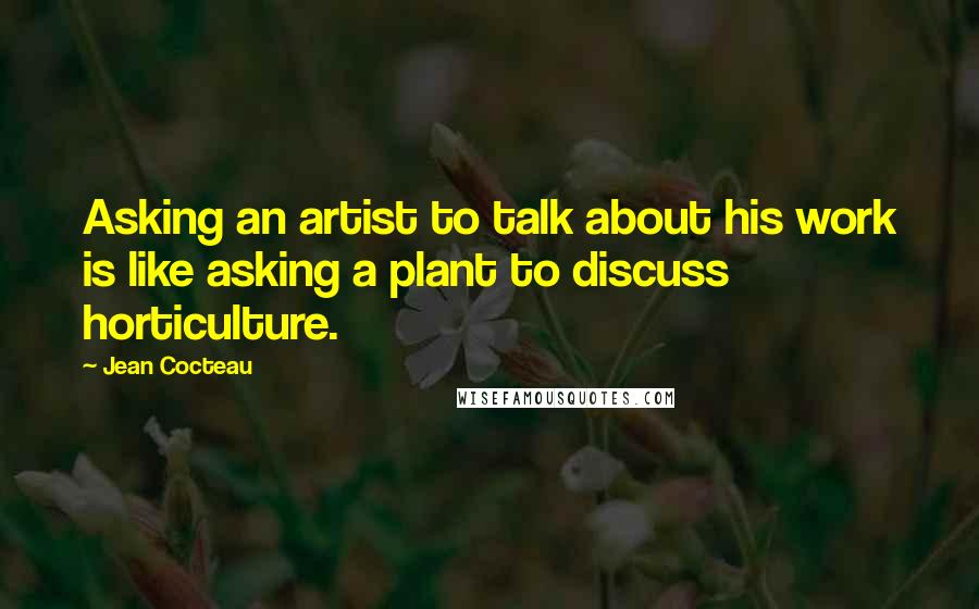 Jean Cocteau Quotes: Asking an artist to talk about his work is like asking a plant to discuss horticulture.