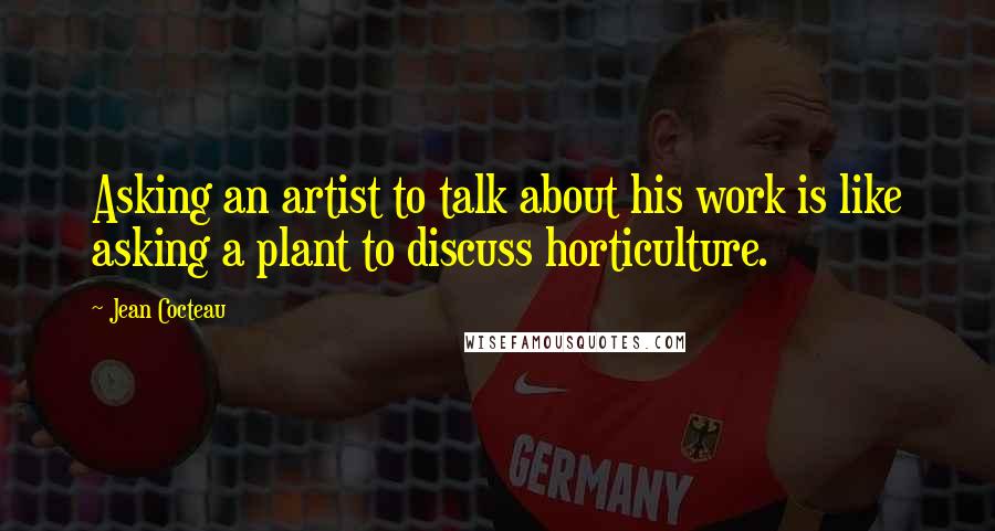 Jean Cocteau Quotes: Asking an artist to talk about his work is like asking a plant to discuss horticulture.