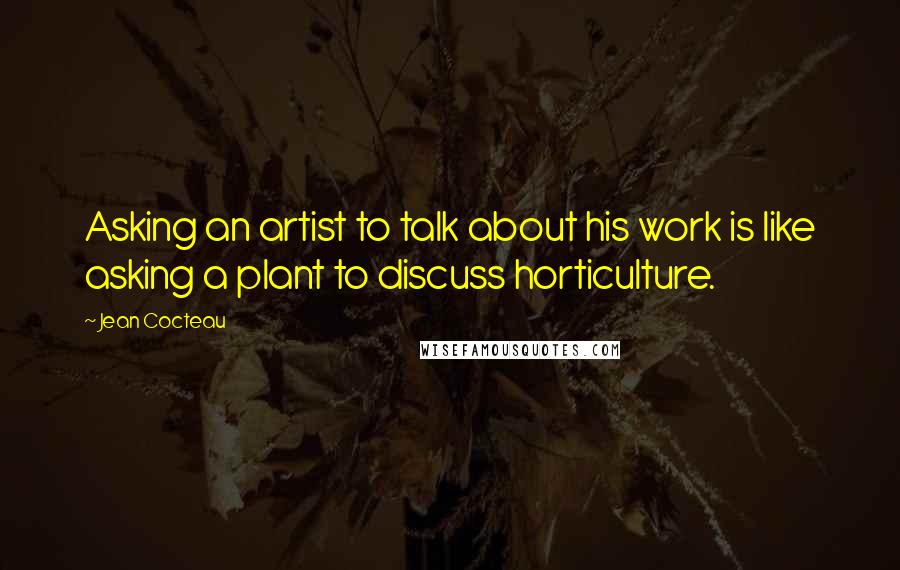 Jean Cocteau Quotes: Asking an artist to talk about his work is like asking a plant to discuss horticulture.