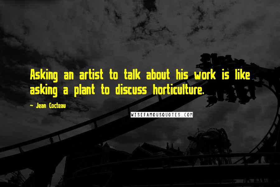 Jean Cocteau Quotes: Asking an artist to talk about his work is like asking a plant to discuss horticulture.