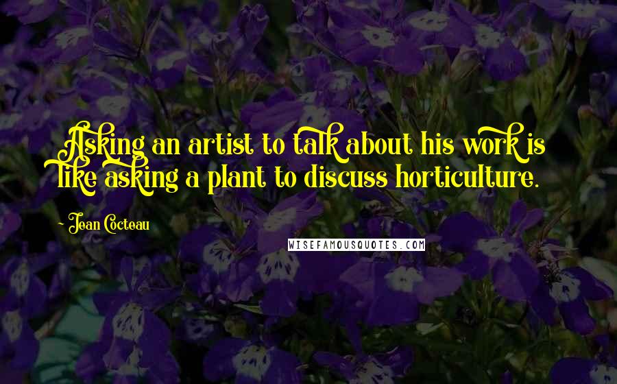 Jean Cocteau Quotes: Asking an artist to talk about his work is like asking a plant to discuss horticulture.