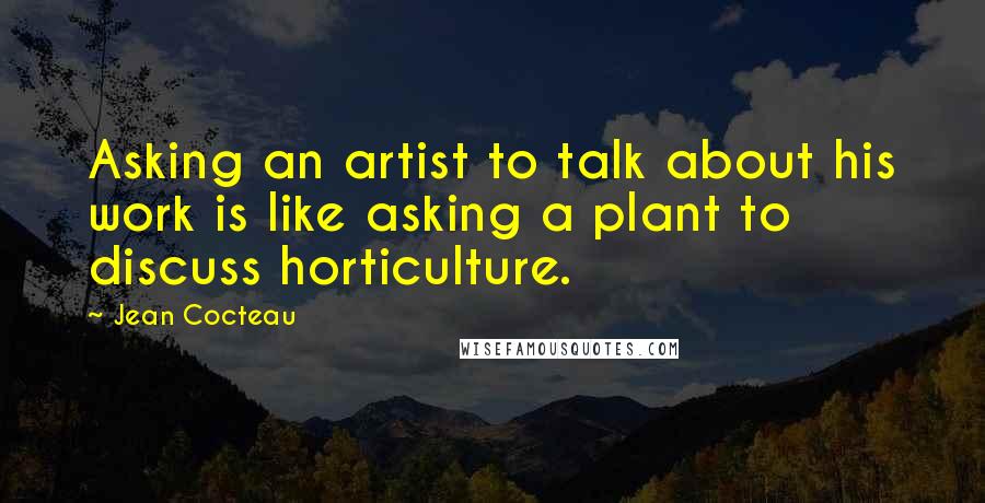 Jean Cocteau Quotes: Asking an artist to talk about his work is like asking a plant to discuss horticulture.