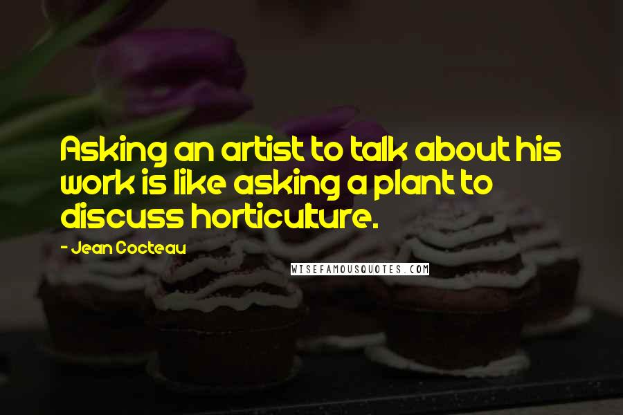 Jean Cocteau Quotes: Asking an artist to talk about his work is like asking a plant to discuss horticulture.
