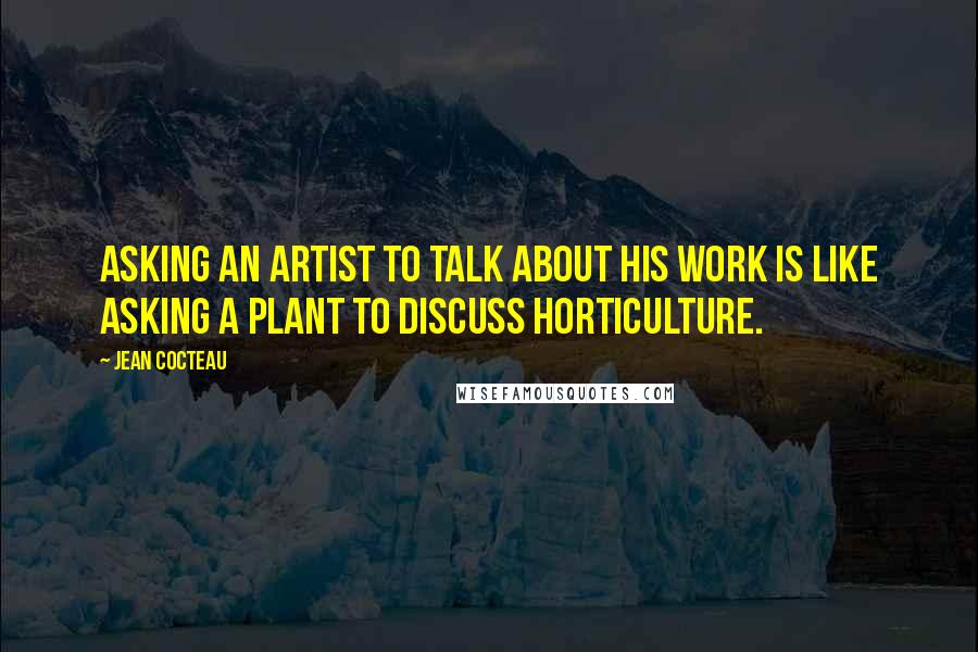 Jean Cocteau Quotes: Asking an artist to talk about his work is like asking a plant to discuss horticulture.
