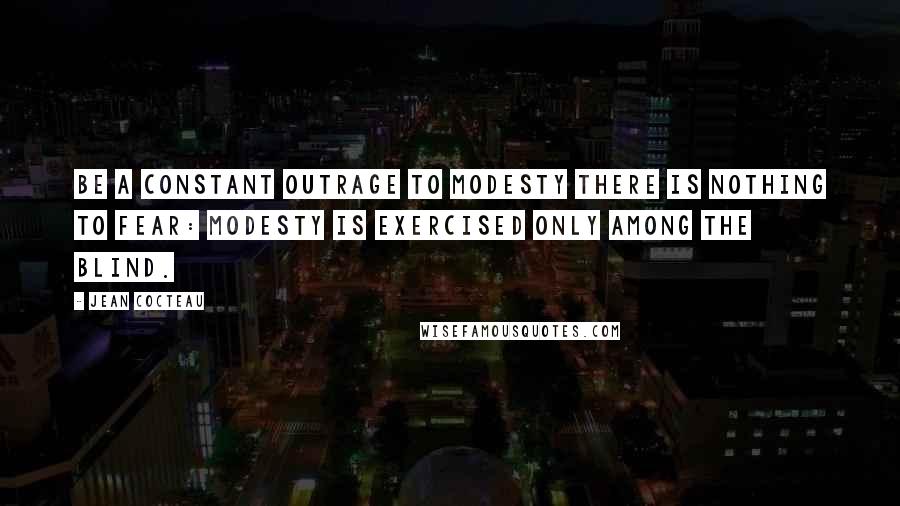 Jean Cocteau Quotes: Be a constant outrage to modesty There is nothing to fear: modesty is exercised only among the blind.