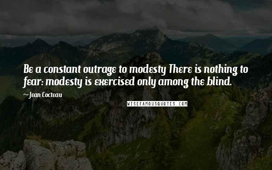 Jean Cocteau Quotes: Be a constant outrage to modesty There is nothing to fear: modesty is exercised only among the blind.