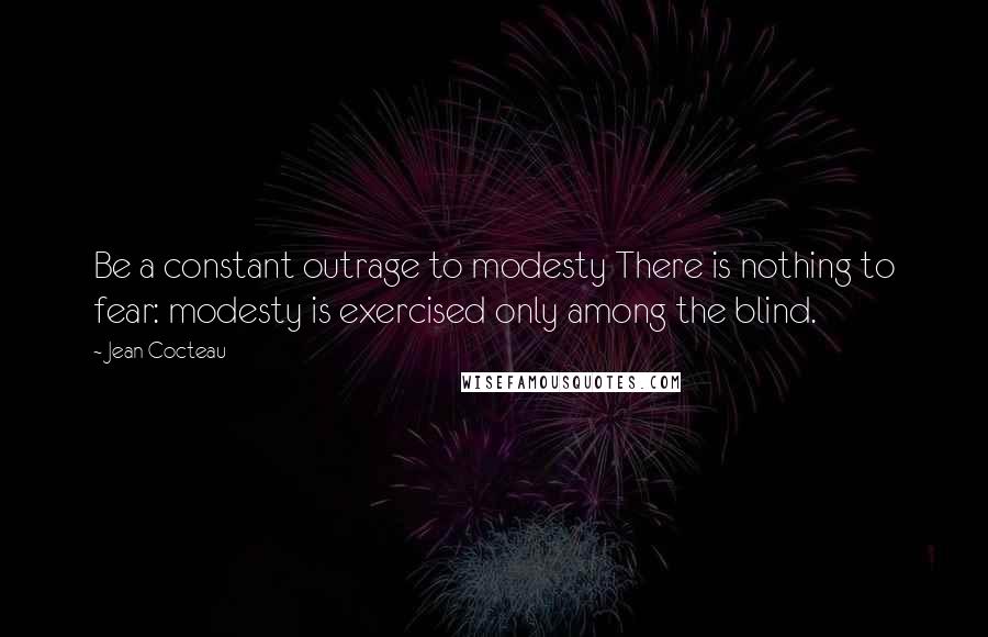 Jean Cocteau Quotes: Be a constant outrage to modesty There is nothing to fear: modesty is exercised only among the blind.