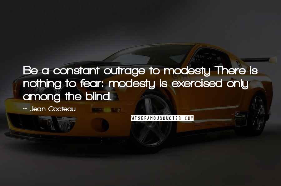 Jean Cocteau Quotes: Be a constant outrage to modesty There is nothing to fear: modesty is exercised only among the blind.