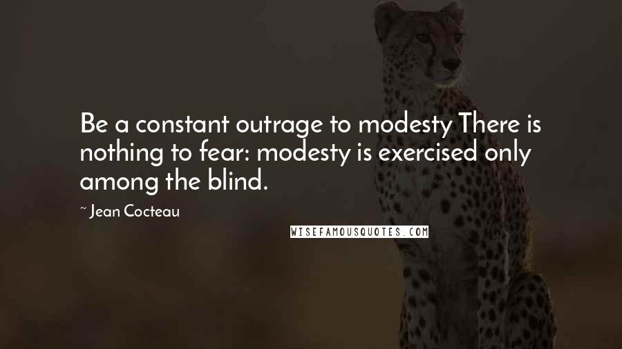 Jean Cocteau Quotes: Be a constant outrage to modesty There is nothing to fear: modesty is exercised only among the blind.