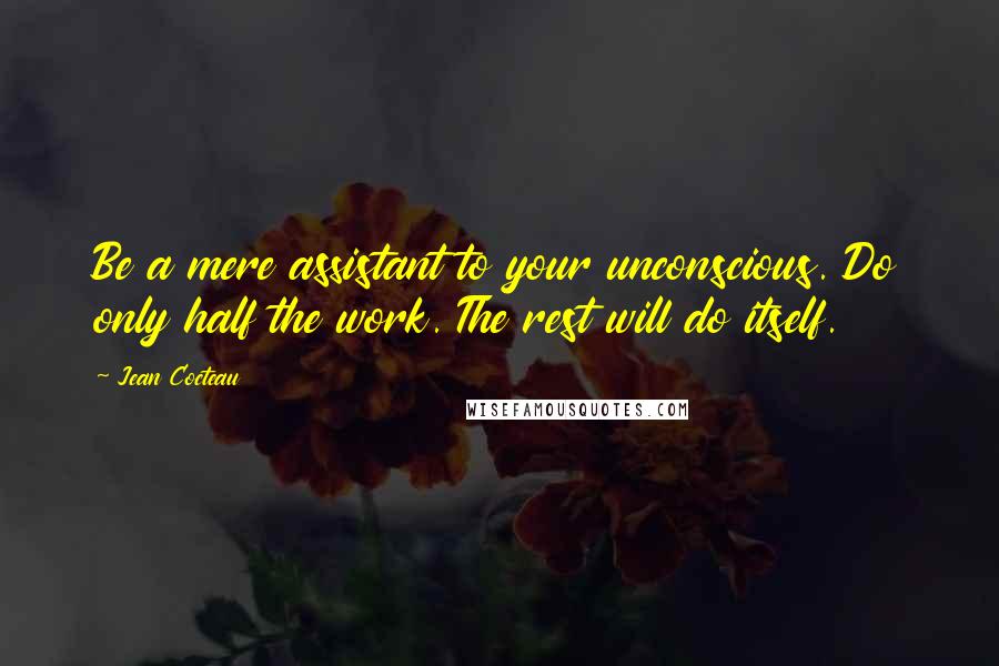 Jean Cocteau Quotes: Be a mere assistant to your unconscious. Do only half the work. The rest will do itself.