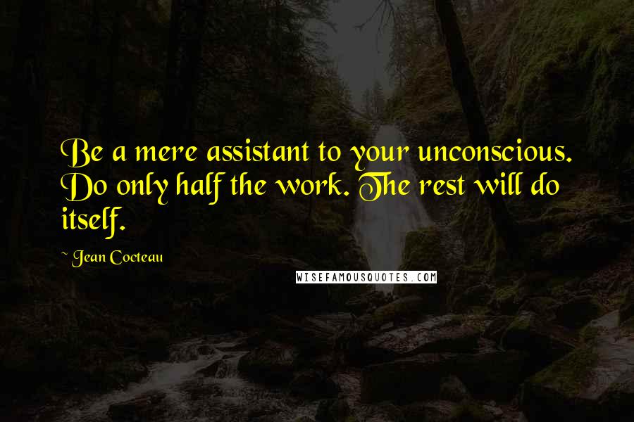 Jean Cocteau Quotes: Be a mere assistant to your unconscious. Do only half the work. The rest will do itself.