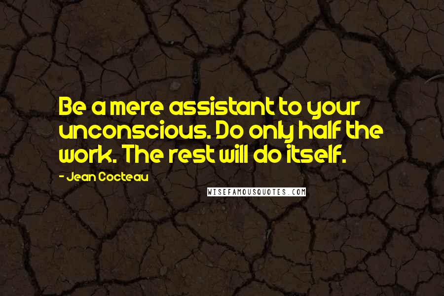 Jean Cocteau Quotes: Be a mere assistant to your unconscious. Do only half the work. The rest will do itself.