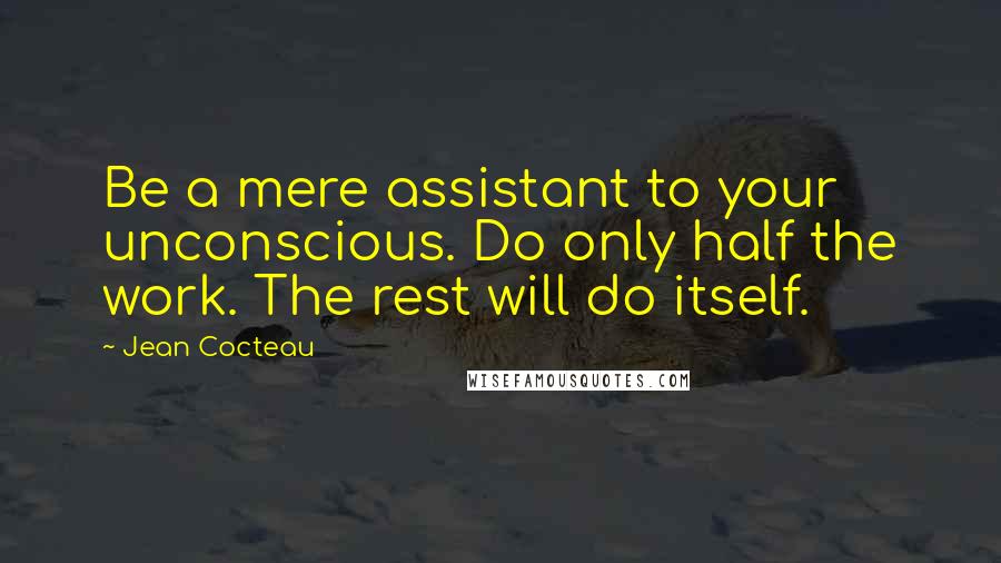 Jean Cocteau Quotes: Be a mere assistant to your unconscious. Do only half the work. The rest will do itself.
