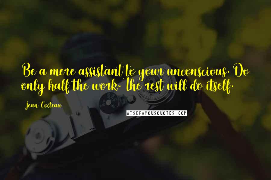 Jean Cocteau Quotes: Be a mere assistant to your unconscious. Do only half the work. The rest will do itself.