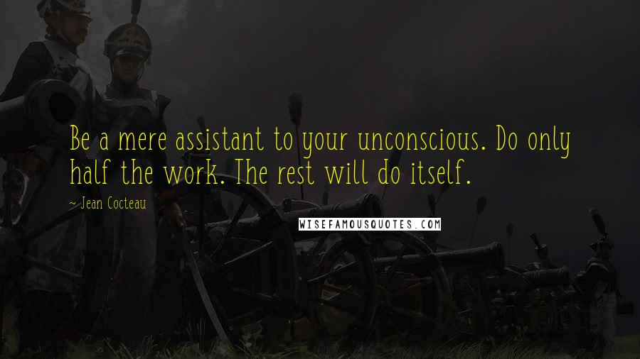 Jean Cocteau Quotes: Be a mere assistant to your unconscious. Do only half the work. The rest will do itself.