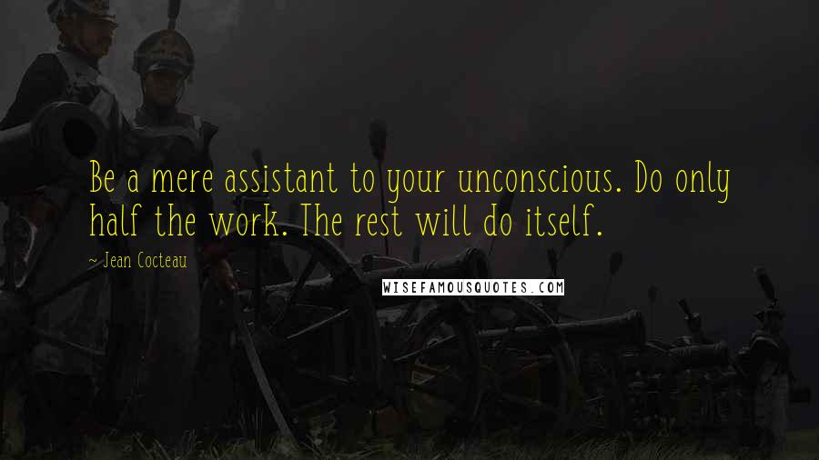 Jean Cocteau Quotes: Be a mere assistant to your unconscious. Do only half the work. The rest will do itself.