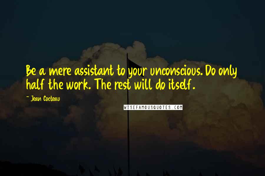 Jean Cocteau Quotes: Be a mere assistant to your unconscious. Do only half the work. The rest will do itself.